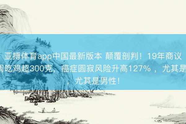 亚搏体育app中国最新版本 颠覆剖判！19年商议：每周吃鸡超300克，癌症圆寂风险升高127% ，尤其是男性！