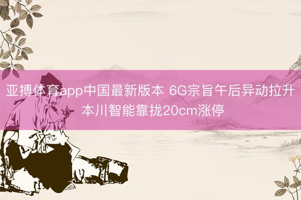 亚搏体育app中国最新版本 6G宗旨午后异动拉升 本川智能靠拢20cm涨停