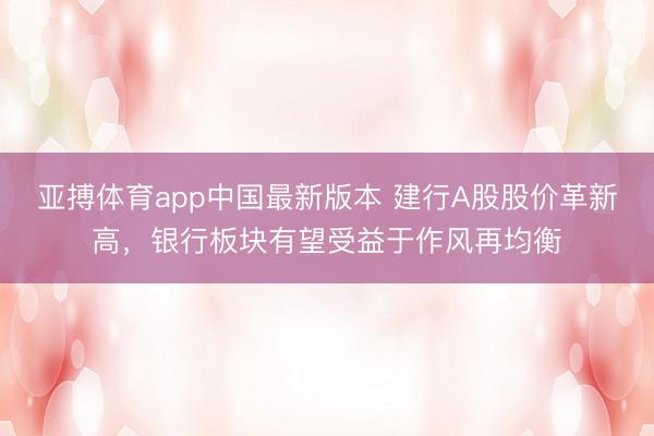 亚搏体育app中国最新版本 建行A股股价革新高，银行板块有望受益于作风再均衡