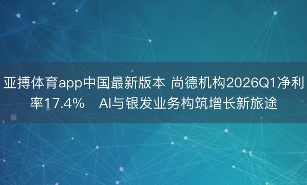 亚搏体育app中国最新版本 尚德机构2026Q1净利率17.4%   AI与银发业务构筑增长新旅途