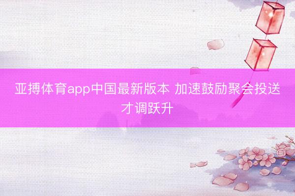 亚搏体育app中国最新版本 加速鼓励聚会投送才调跃升