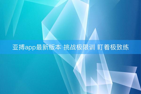 亚搏app最新版本 挑战极限训 盯着极致练