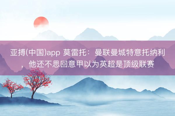 亚搏(中国)app 莫雷托：曼联曼城特意托纳利，他还不思回意甲以为英超是顶级联赛