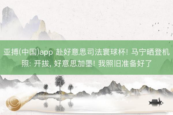 亚搏(中国)app 赴好意思司法寰球杯! 马宁晒登机照: 开拔， 好意思加墨! 我照旧准备好了