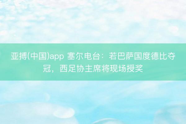 亚搏(中国)app 塞尔电台:若巴萨国度德比夺冠,西足协主席将现场授奖