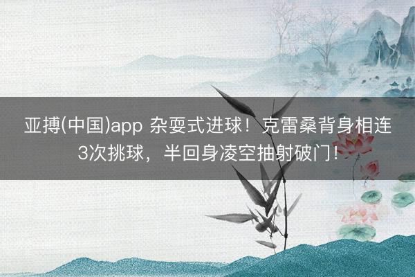 亚搏(中国)app 杂耍式进球！克雷桑背身相连3次挑球，半回身凌空抽射破门！