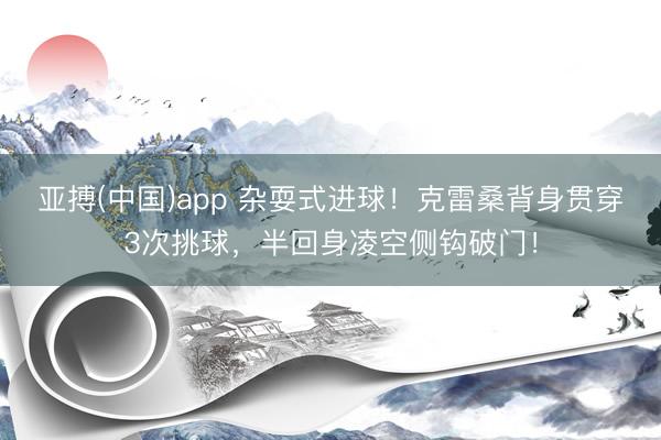 亚搏(中国)app 杂耍式进球！克雷桑背身贯穿3次挑球，半回身凌空侧钩破门！