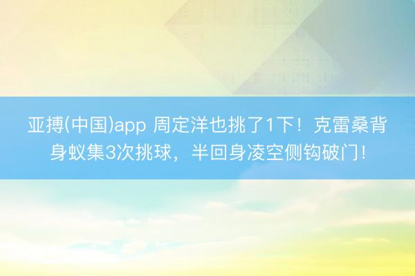 亚搏(中国)app 周定洋也挑了1下！克雷桑背身蚁集3次挑球，半回身凌空侧钩破门！
