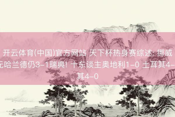 开云体育(中国)官方网站 天下杯热身赛综述: 挪威无哈兰德仍3-1瑞典! 十东谈主奥地利1-0 土耳其4-0