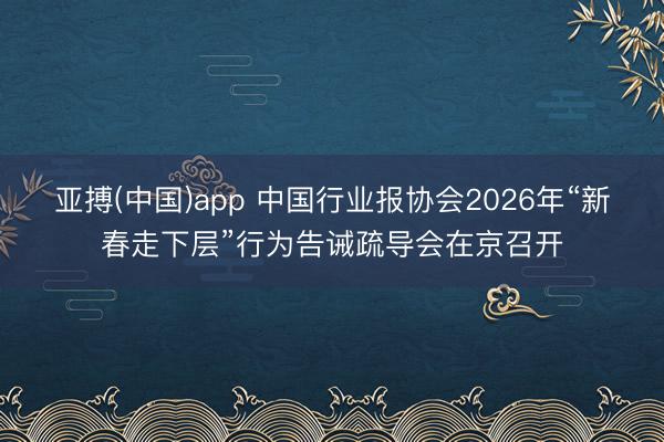 亚搏(中国)app 中国行业报协会2026年“新春走下层”行