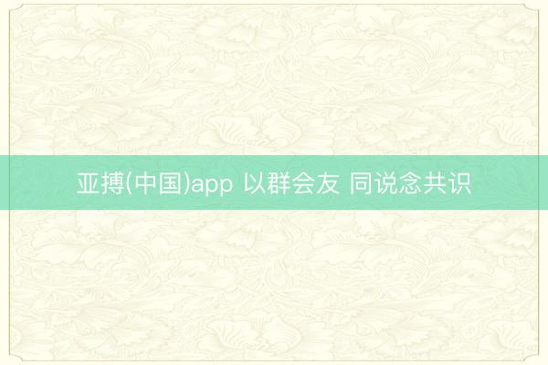 亚搏(中国)app 以群会友 同说念共识