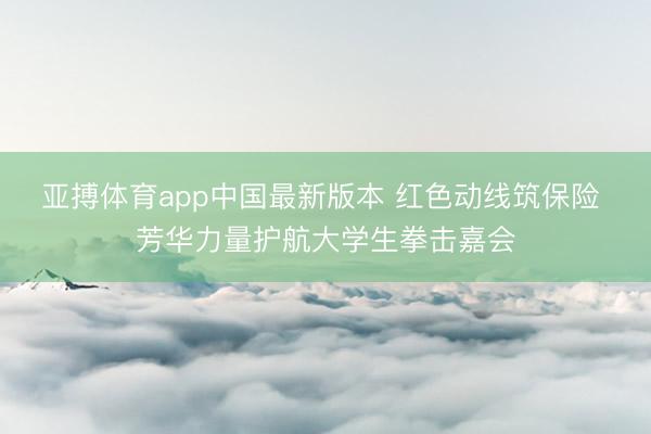 亚搏体育app中国最新版本 红色动线筑保险 芳华力量护航大学生拳击嘉会
