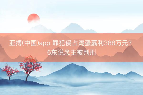 亚搏(中国)app 罪犯侵占鸡蛋赢利388万元? 6东说念主被判刑