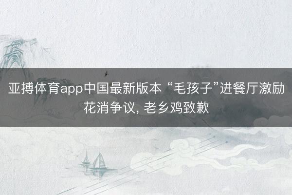 亚搏体育app中国最新版本 “毛孩子”进餐厅激励花消争议， 老乡鸡致歉