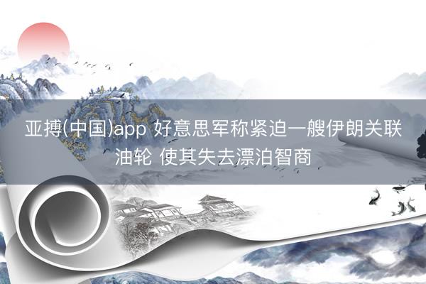 亚搏(中国)app 好意思军称紧迫一艘伊朗关联油轮 使其失去漂泊智商
