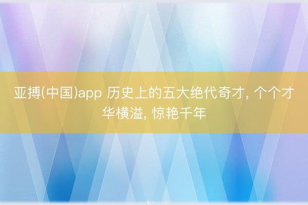 亚搏(中国)app 历史上的五大绝代奇才， 个个才华横溢， 惊艳千年
