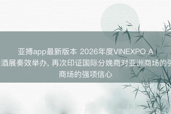 亚搏app最新版本 2026年度VINEXPO ASIA香港酒展奏效举办， 再次印证国际分娩商对亚洲商场的强项信心