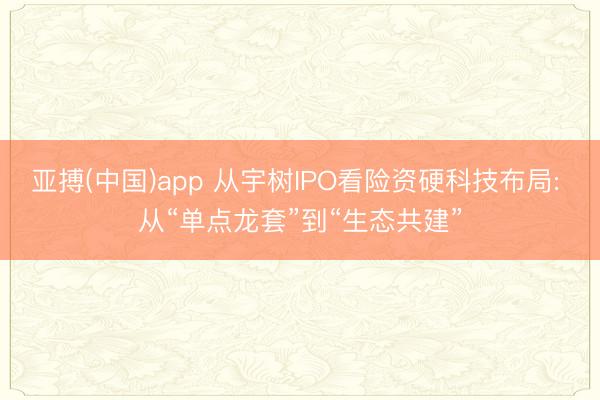 亚搏(中国)app 从宇树IPO看险资硬科技布局: 从“单点龙套”到“生态共建”