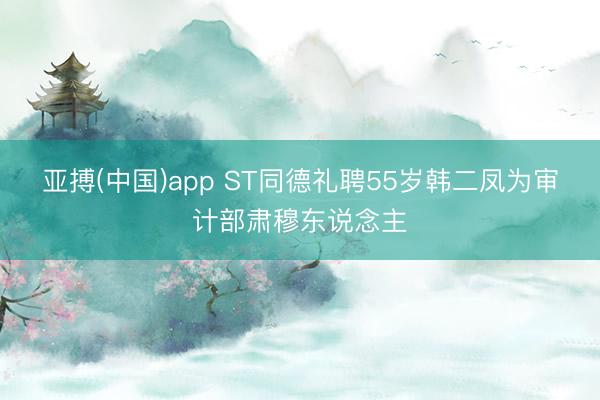 亚搏(中国)app ST同德礼聘55岁韩二凤为审计部肃穆东说念主