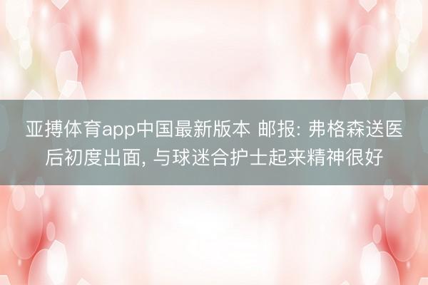 亚搏体育app中国最新版本 邮报: 弗格森送医后初度出面， 与球迷合护士起来精神很好