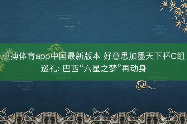 亚搏体育app中国最新版本 好意思加墨天下杯C组巡礼: 巴西“六星之梦”再动身