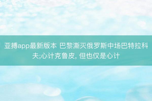 亚搏app最新版本 巴黎澌灭俄罗斯中场巴特拉科夫;心计克鲁皮， 但也仅是心计