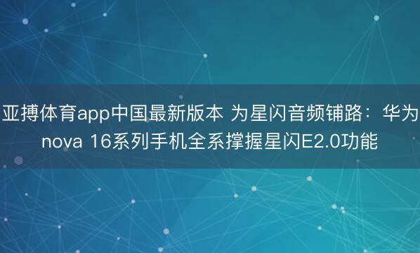 亚搏体育app中国最新版本 为星闪音频铺路：华为nova 16系列手机全系撑握星闪E2.0功能