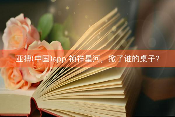 亚搏(中国)app 祯祥星河,掀了谁的桌子?