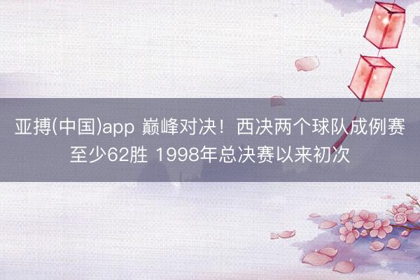 亚搏(中国)app 巅峰对决！西决两个球队成例赛至少62胜 1998年总决赛以来初次