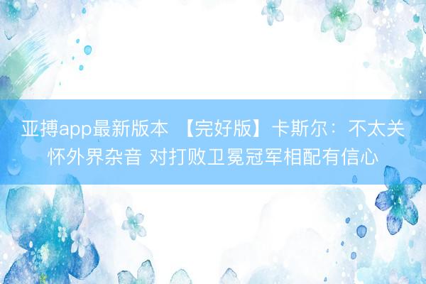亚搏app最新版本 【完好版】卡斯尔：不太关怀外界杂音 对打败卫冕冠军相配有信心