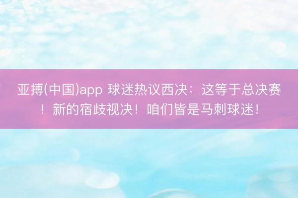 亚搏(中国)app 球迷热议西决：这等于总决赛！新的宿歧视决！咱们皆是马刺球迷！