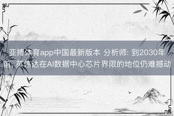 亚搏体育app中国最新版本 分析师: 到2030年前， 英伟达在AI数据中心芯片界限的地位仍难撼动