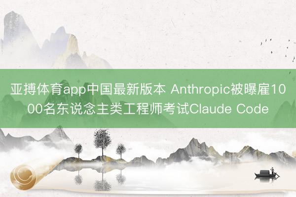 亚搏体育app中国最新版本 Anthropic被曝雇1000名东说念主类工程师考试Claude Code