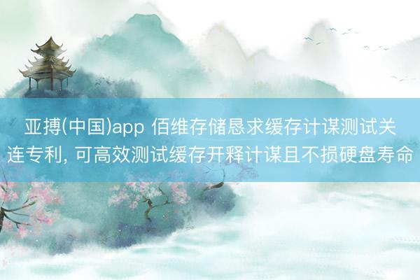亚搏(中国)app 佰维存储恳求缓存计谋测试关连专利， 可高效测试缓存开释计谋且不损硬盘寿命