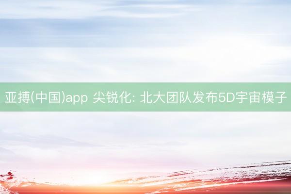 亚搏(中国)app 尖锐化: 北大团队发布5D宇宙模子