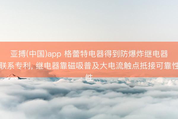 亚搏(中国)app 格蕾特电器得到防爆炸继电器联系专利， 继电器靠磁吸普及大电流触点抵接可靠性