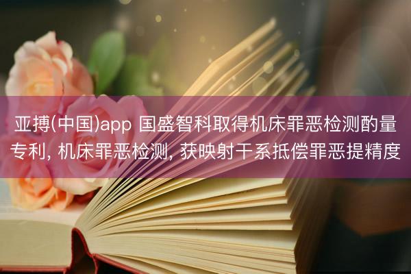 亚搏(中国)app 国盛智科取得机床罪恶检测酌量专利, 机床罪恶检测, 获映射干系抵偿罪恶提精度