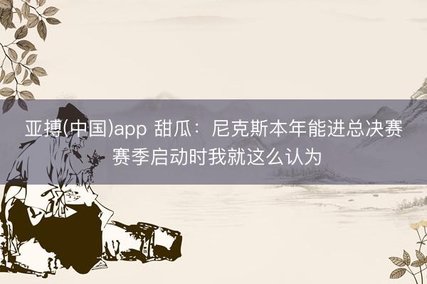 亚搏(中国)app 甜瓜：尼克斯本年能进总决赛 赛季启动时我就这么认为