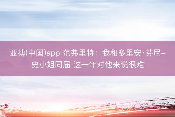 亚搏(中国)app 范弗里特：我和多里安·芬尼-史小姐同届 这一年对他来说很难