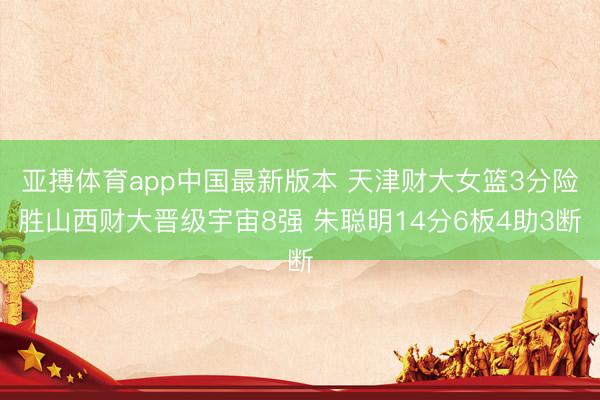 亚搏体育app中国最新版本 天津财大女篮3分险胜山西财大晋级宇宙8强 朱聪明14分6板4助3断