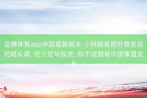 亚搏体育app中国最新版本 小特朗普跟好意思总统唱反调， 拒十足华投资， 称不成假装中国事盟友