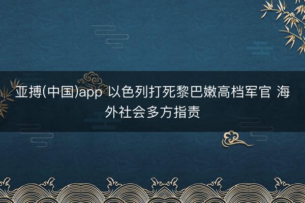 亚搏(中国)app 以色列打死黎巴嫩高档军官 海外社会多方指责