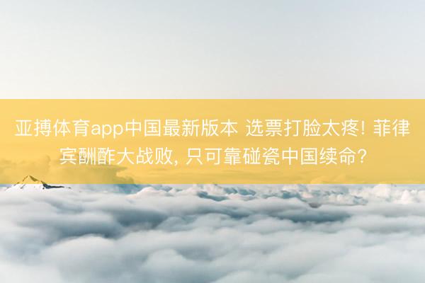 亚搏体育app中国最新版本 选票打脸太疼! 菲律宾酬酢大战败, 只可靠碰瓷中国续命?