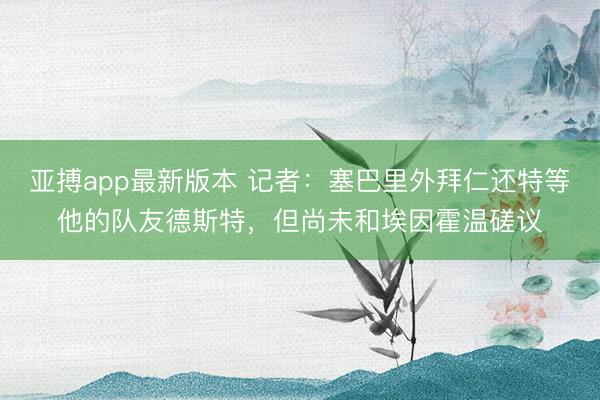 亚搏app最新版本 记者：塞巴里外拜仁还特等他的队友德斯特，但尚未和埃因霍温磋议