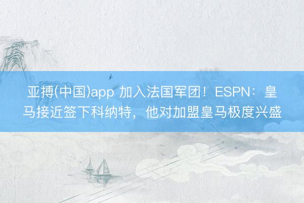 亚搏(中国)app 加入法国军团!ESPN:皇马接近签下科纳特,他对加盟皇马极度兴盛
