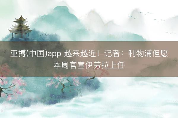亚搏(中国)app 越来越近!记者:利物浦但愿本周官宣伊劳拉