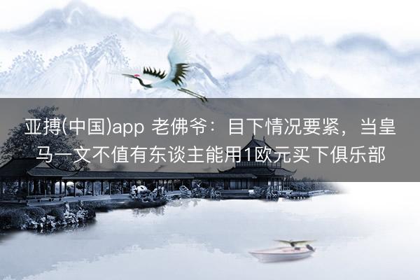 亚搏(中国)app 老佛爷：目下情况要紧，当皇马一文不值有东