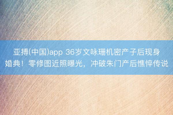 亚搏(中国)app 36岁文咏珊机密产子后现身婚典!零修图近照曝光,冲破朱门产后憔悴传说