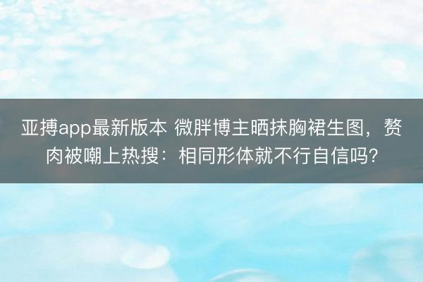 亚搏app最新版本 微胖博主晒抹胸裙生图，赘肉被嘲上热搜：相同形体就不行自信吗？