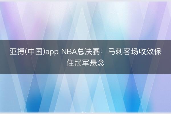 亚搏(中国)app NBA总决赛：马刺客场收效保住冠军悬念